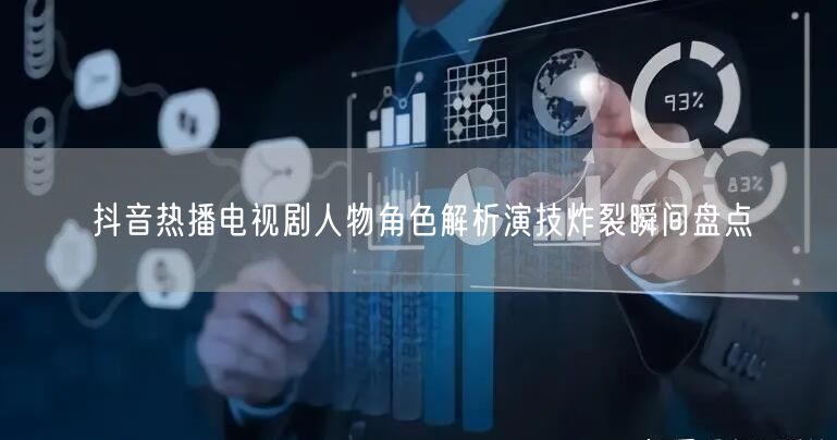 抖音热播电视剧人物角色解析演技炸裂瞬间盘点