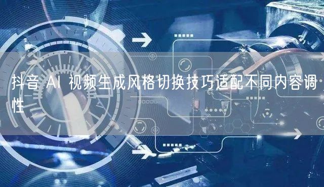 抖音 AI 视频生成风格切换技巧适配不同内容调性