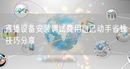 直播设备安装调试费用自己动手省钱技巧分享