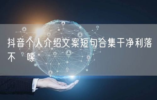 抖音个人介绍文案短句合集干净利落不啰嗦