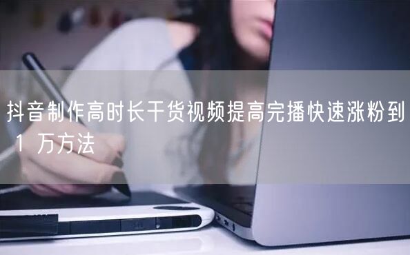 抖音制作高时长干货视频提高完播快速涨粉到 1 万方法