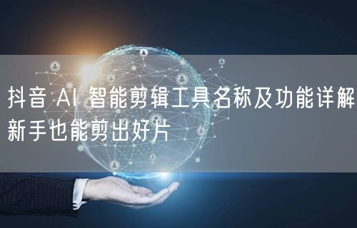 抖音 AI 智能剪辑工具名称及功能详解新手也能剪出好片