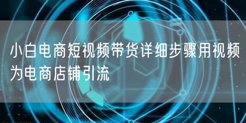 小白电商短视频带货详细步骤用视频为电商店铺引流
