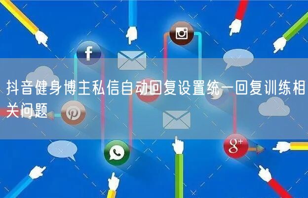 抖音健身博主私信自动回复设置统一回复训练相关问题