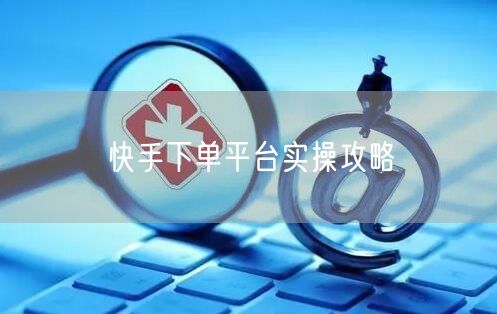 快手下单平台实操攻略