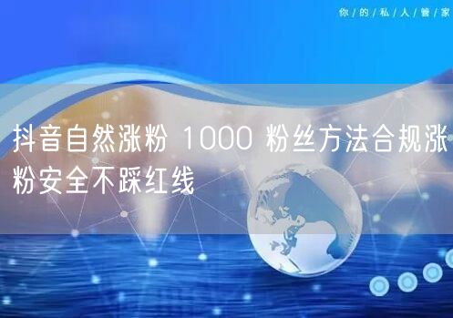 抖音自然涨粉 1000 粉丝方法合规涨粉安全不踩红线