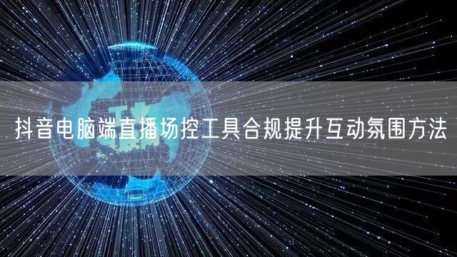 抖音电脑端直播场控工具合规提升互动氛围方法