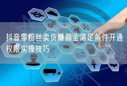 抖音零粉丝卖货赚佣金满足条件开通权限实操技巧
