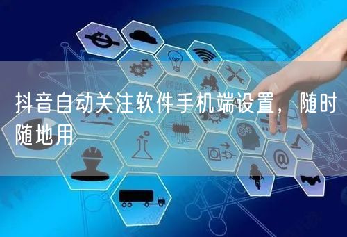 抖音自动关注软件手机端设置，随时随地用