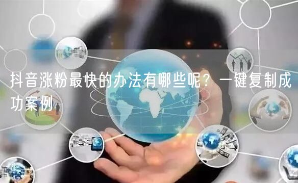抖音涨粉最快的办法有哪些呢？一键复制成功案例