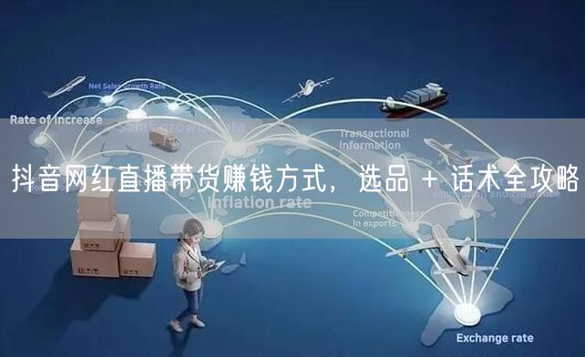抖音网红直播带货赚钱方式，选品 + 话术全攻略