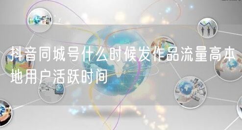 抖音同城号什么时候发作品流量高本地用户活跃时间