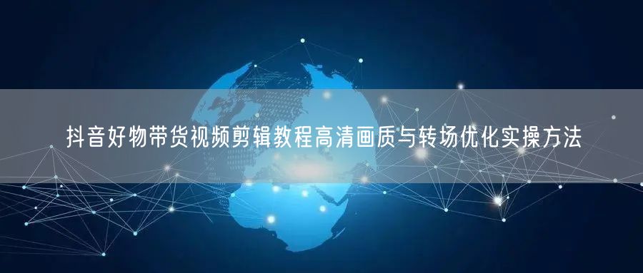 抖音好物带货视频剪辑教程高清画质与转场优化实操方法