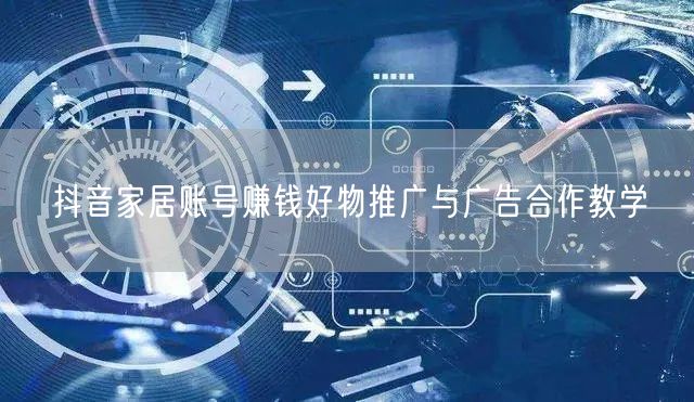 抖音家居账号赚钱好物推广与广告合作教学