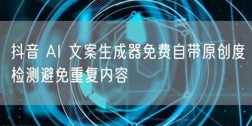 抖音 AI 文案生成器免费自带原创度检测避免重复内容
