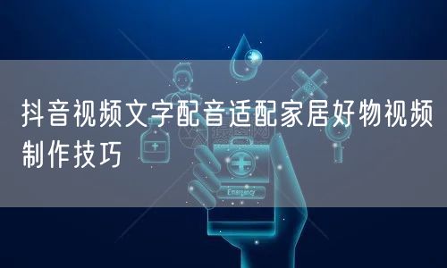 抖音视频文字配音适配家居好物视频制作技巧