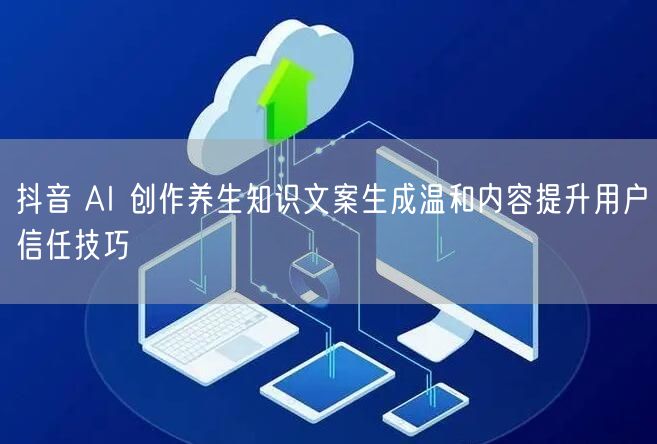 抖音 AI 创作养生知识文案生成温和内容提升用户信任技巧