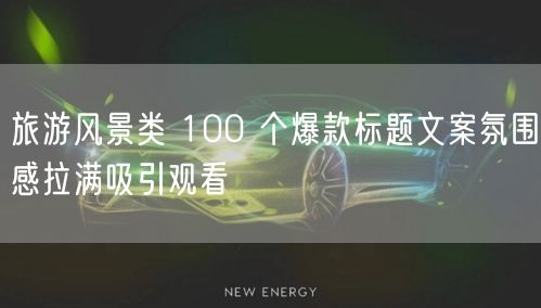 旅游风景类 100 个爆款标题文案氛围感拉满吸引观看