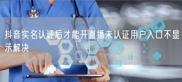 抖音实名认证后才能开直播未认证用户入口不显示解决