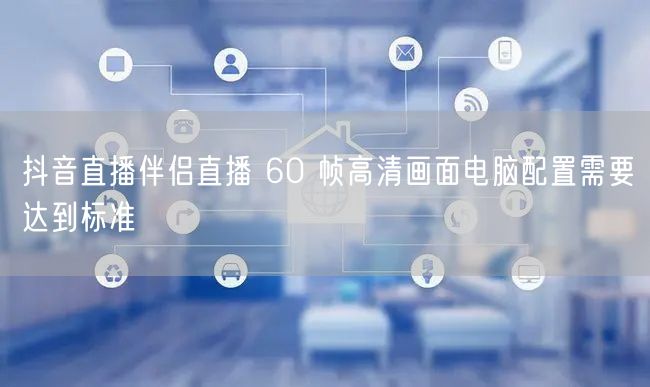 抖音直播伴侣直播 60 帧高清画面电脑配置需要达到标准