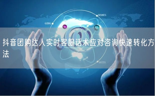 抖音团购达人实时客服话术应对咨询快速转化方法