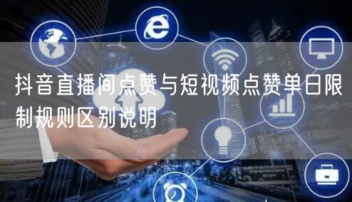 抖音直播间点赞与短视频点赞单日限制规则区别说明