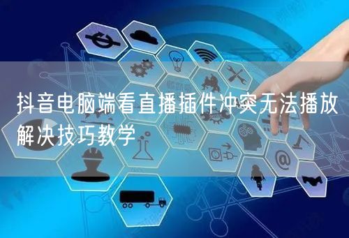 抖音电脑端看直播插件冲突无法播放解决技巧教学