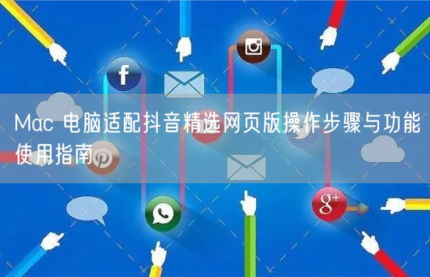Mac 电脑适配抖音精选网页版操作步骤与功能使用指南