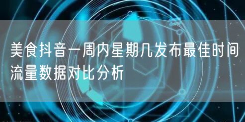 美食抖音一周内星期几发布最佳时间流量数据对比分析