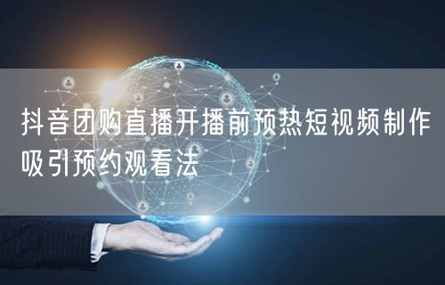 抖音团购直播开播前预热短视频制作吸引预约观看法