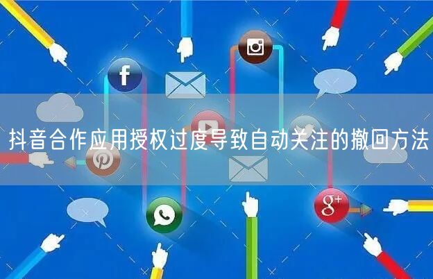抖音合作应用授权过度导致自动关注的撤回方法