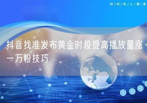 抖音找准发布黄金时段提高播放量涨一万粉技巧