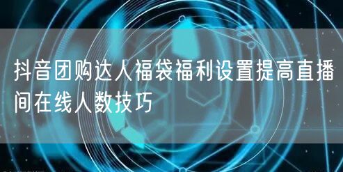 抖音团购达人福袋福利设置提高直播间在线人数技巧
