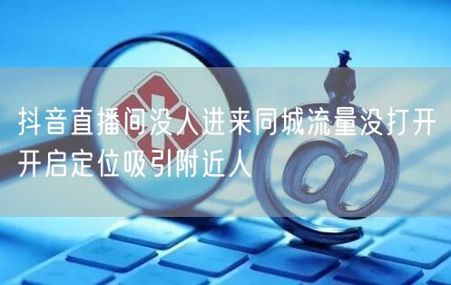 抖音直播间没人进来同城流量没打开开启定位吸引附近人
