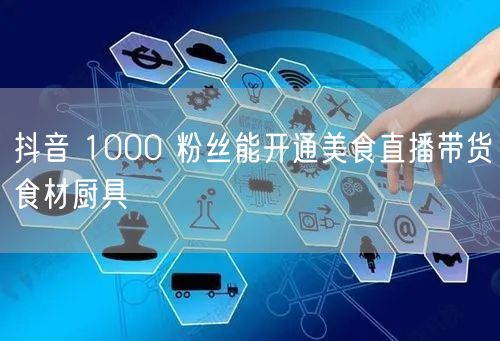 抖音 1000 粉丝能开通美食直播带货食材厨具