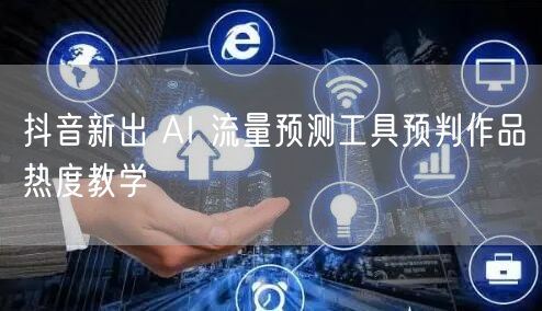 抖音新出 AI 流量预测工具预判作品热度教学