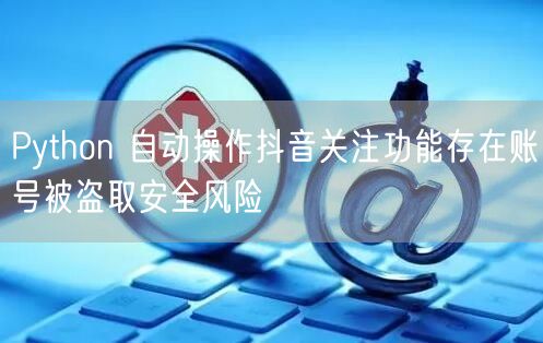 Python 自动操作抖音关注功能存在账号被盗取安全风险