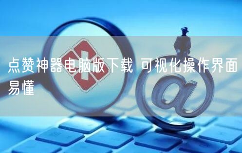 点赞神器电脑版下载 可视化操作界面易懂
