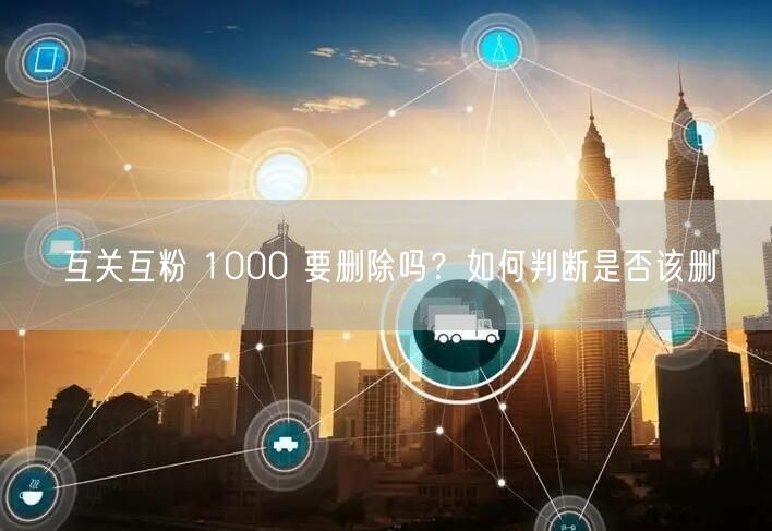 互关互粉 1000 要删除吗？如何判断是否该删