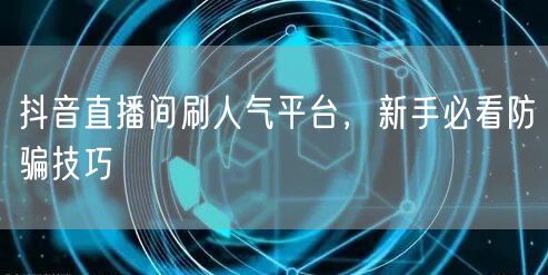 抖音直播间刷人气平台，新手必看防骗技巧