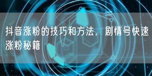 抖音涨粉的技巧和方法，剧情号快速涨粉秘籍
