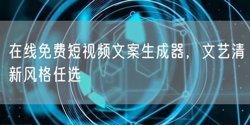 在线免费短视频文案生成器，文艺清新风格任选