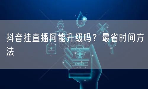 抖音挂直播间能升级吗？最省时间方法