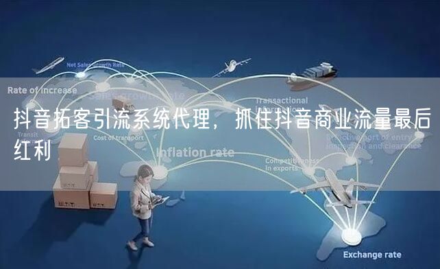 抖音拓客引流系统代理，抓住抖音商业流量最后红利