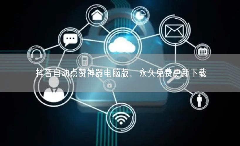 抖音自动点赞神器电脑版，永久免费更新下载