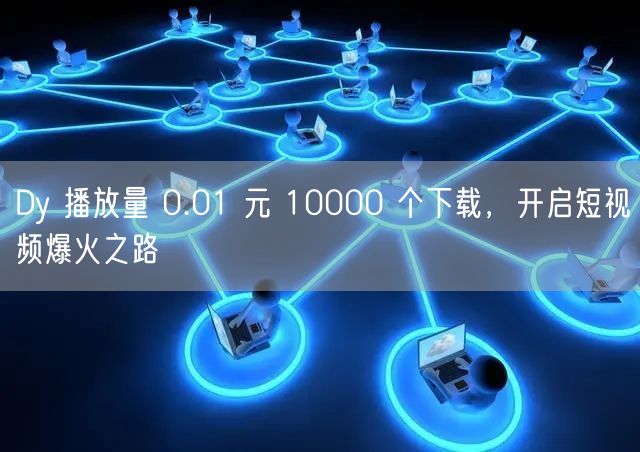 Dy 播放量 0.01 元 10000 个下载，开启短视频爆火之路