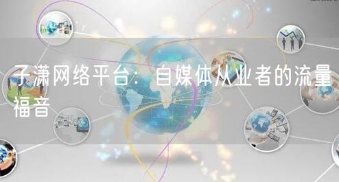 子潇网络平台：自媒体从业者的流量福音