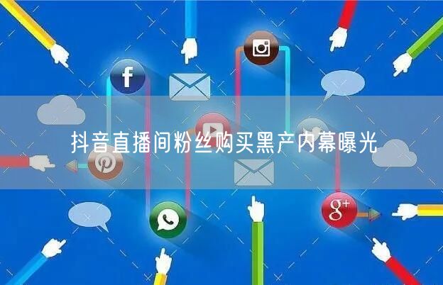 抖音直播间粉丝购买黑产内幕曝光