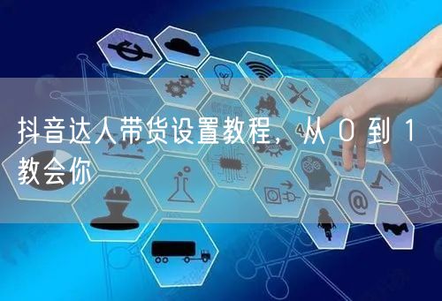 抖音达人带货设置教程，从 0 到 1 教会你