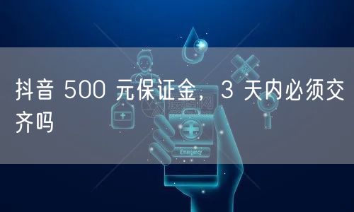 抖音 500 元保证金，3 天内必须交齐吗